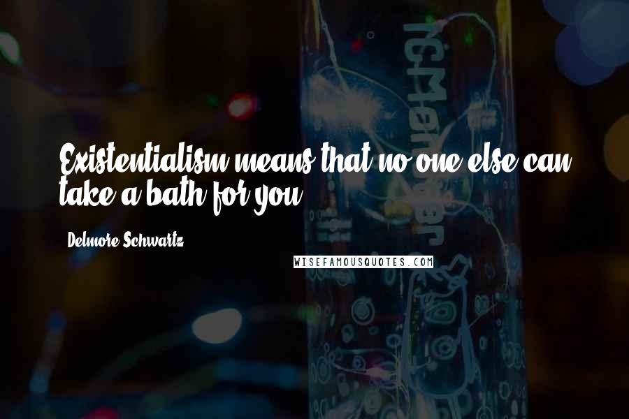 Delmore Schwartz Quotes: Existentialism means that no one else can take a bath for you.