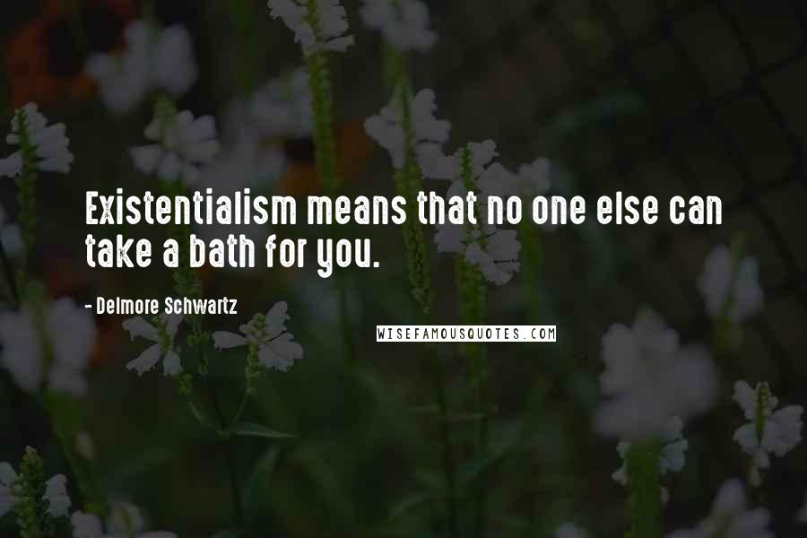 Delmore Schwartz Quotes: Existentialism means that no one else can take a bath for you.