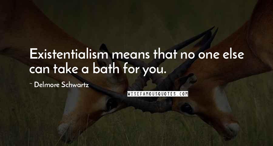 Delmore Schwartz Quotes: Existentialism means that no one else can take a bath for you.