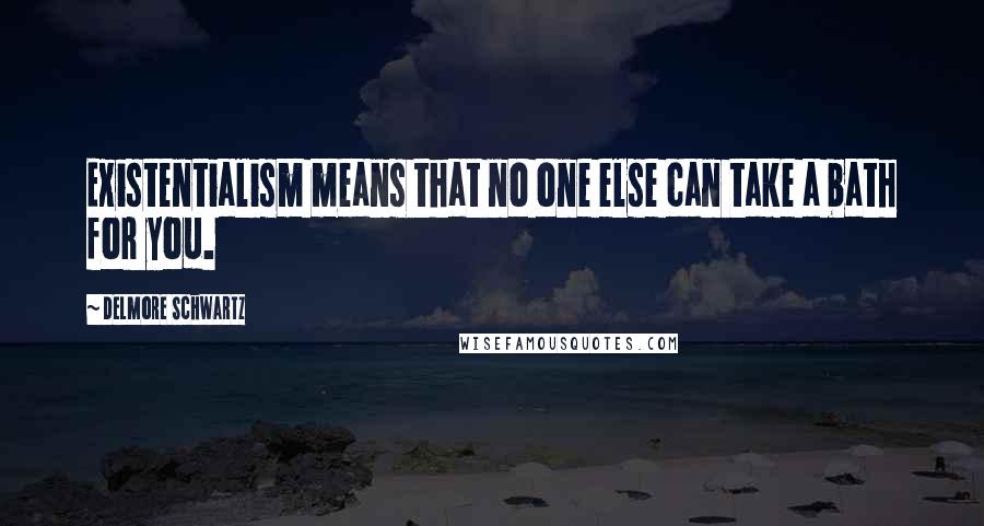 Delmore Schwartz Quotes: Existentialism means that no one else can take a bath for you.