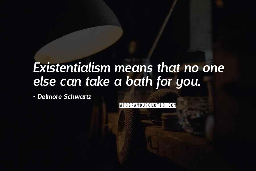Delmore Schwartz Quotes: Existentialism means that no one else can take a bath for you.