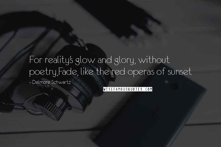Delmore Schwartz Quotes: For reality's glow and glory, without poetry,Fade, like the red operas of sunset
