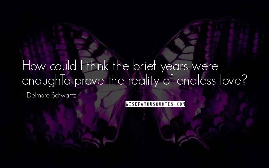 Delmore Schwartz Quotes: How could I think the brief years were enoughTo prove the reality of endless love?