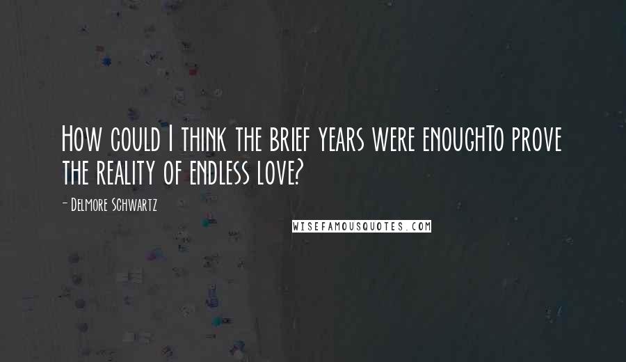 Delmore Schwartz Quotes: How could I think the brief years were enoughTo prove the reality of endless love?