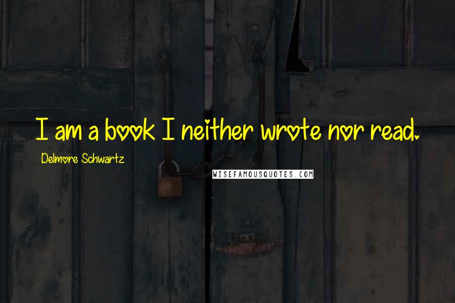 Delmore Schwartz Quotes: I am a book I neither wrote nor read.