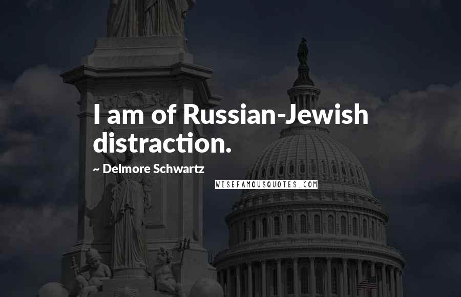 Delmore Schwartz Quotes: I am of Russian-Jewish distraction.