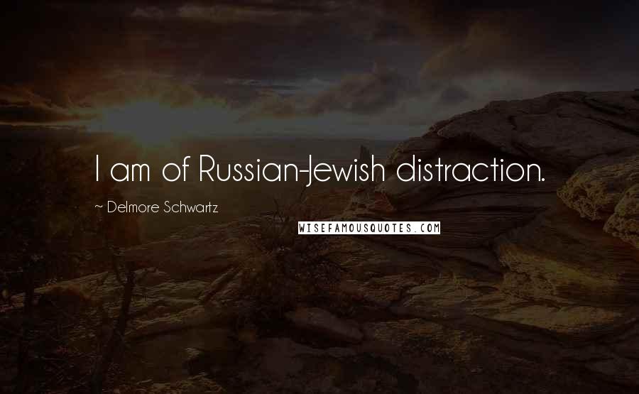 Delmore Schwartz Quotes: I am of Russian-Jewish distraction.