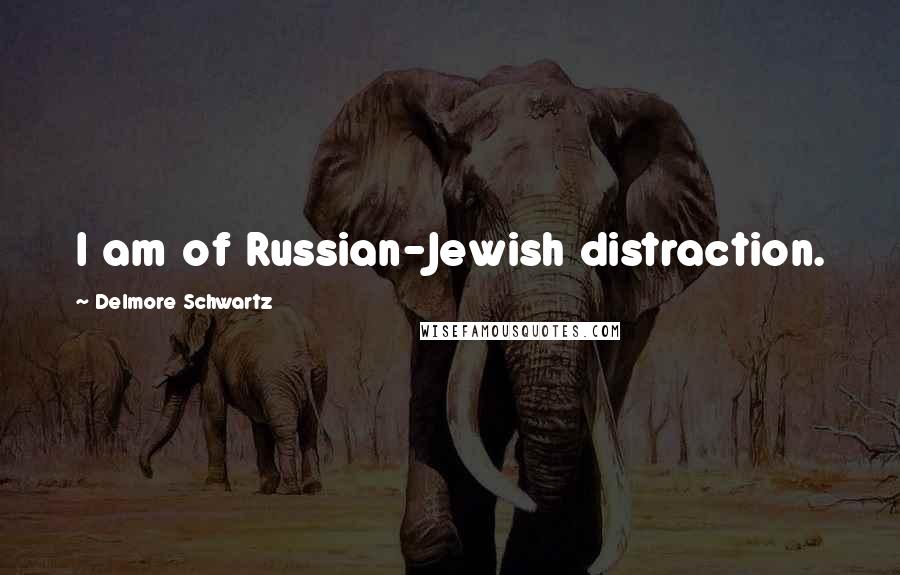 Delmore Schwartz Quotes: I am of Russian-Jewish distraction.