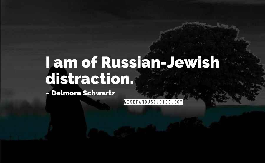 Delmore Schwartz Quotes: I am of Russian-Jewish distraction.