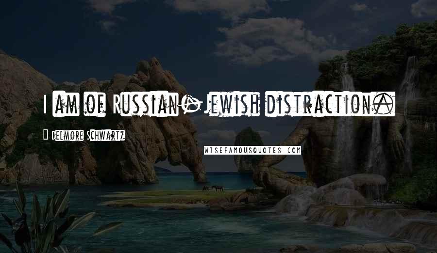 Delmore Schwartz Quotes: I am of Russian-Jewish distraction.