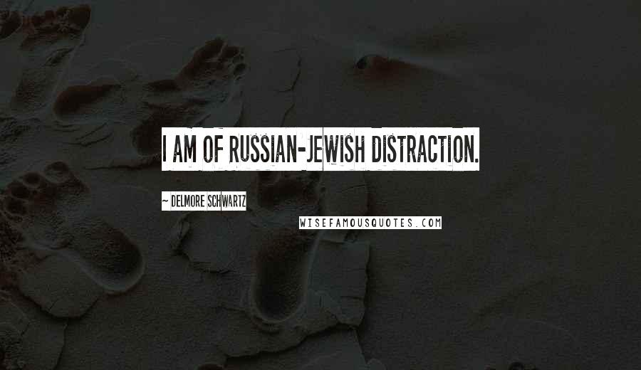 Delmore Schwartz Quotes: I am of Russian-Jewish distraction.