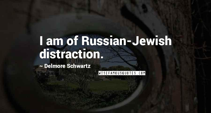 Delmore Schwartz Quotes: I am of Russian-Jewish distraction.