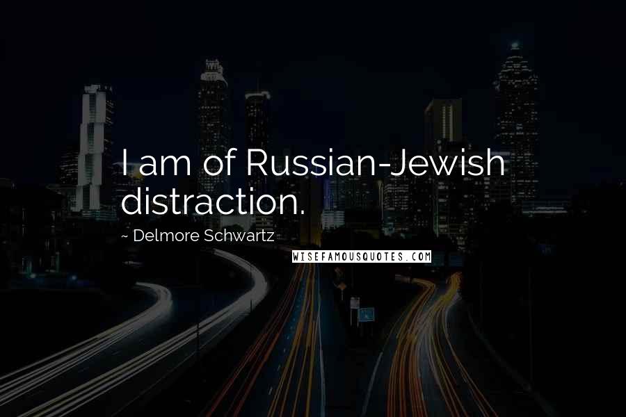 Delmore Schwartz Quotes: I am of Russian-Jewish distraction.