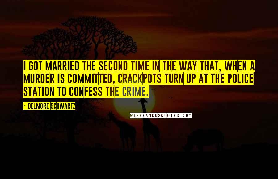 Delmore Schwartz Quotes: I got married the second time in the way that, when a murder is committed, crackpots turn up at the police station to confess the crime.