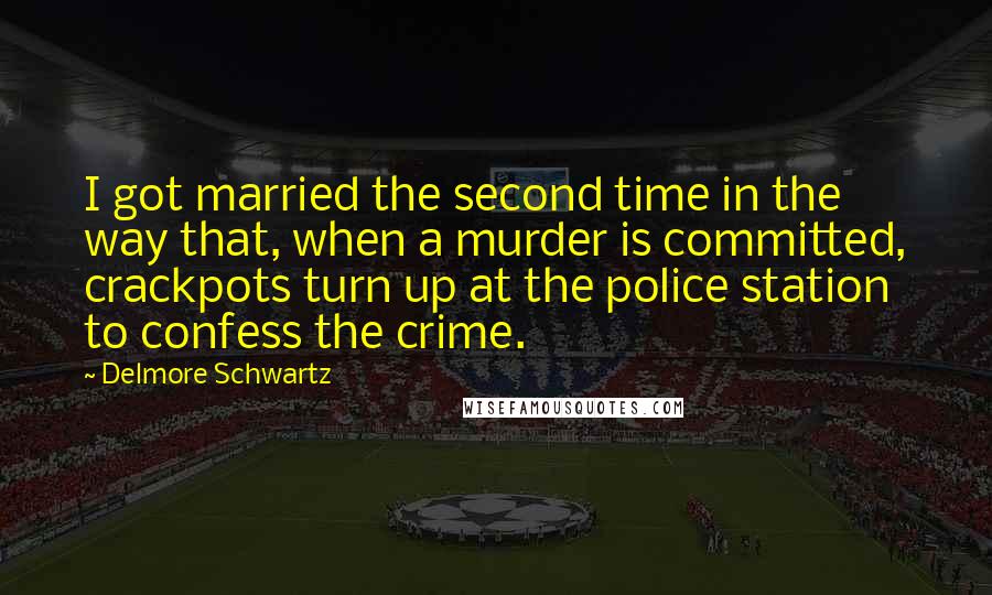 Delmore Schwartz Quotes: I got married the second time in the way that, when a murder is committed, crackpots turn up at the police station to confess the crime.