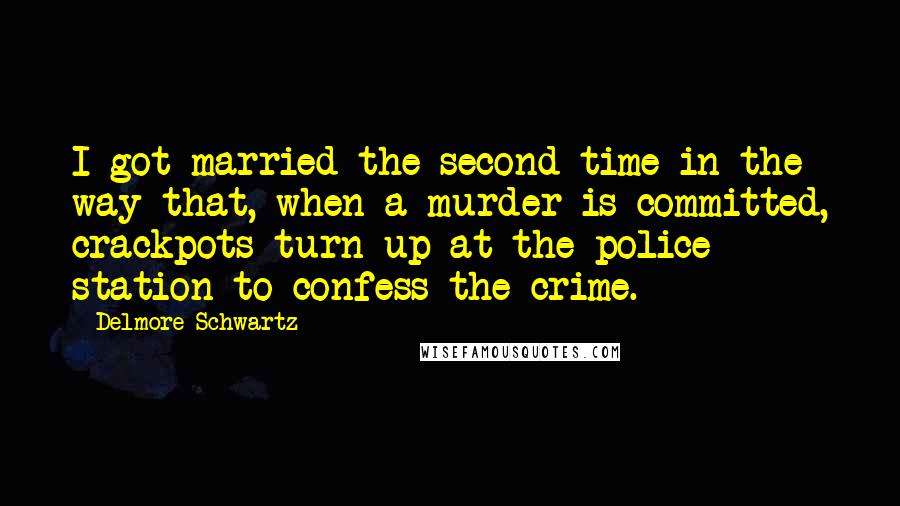 Delmore Schwartz Quotes: I got married the second time in the way that, when a murder is committed, crackpots turn up at the police station to confess the crime.