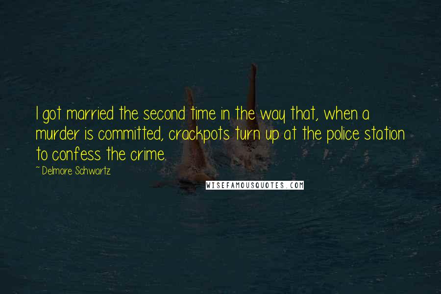 Delmore Schwartz Quotes: I got married the second time in the way that, when a murder is committed, crackpots turn up at the police station to confess the crime.