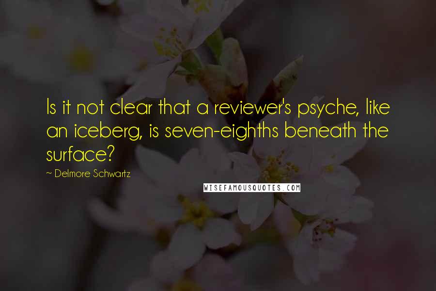 Delmore Schwartz Quotes: Is it not clear that a reviewer's psyche, like an iceberg, is seven-eighths beneath the surface?