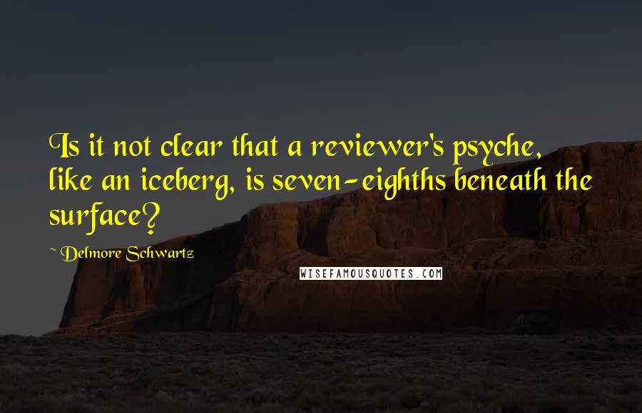Delmore Schwartz Quotes: Is it not clear that a reviewer's psyche, like an iceberg, is seven-eighths beneath the surface?