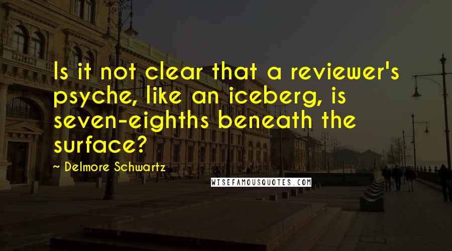 Delmore Schwartz Quotes: Is it not clear that a reviewer's psyche, like an iceberg, is seven-eighths beneath the surface?