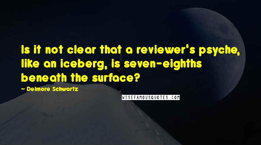 Delmore Schwartz Quotes: Is it not clear that a reviewer's psyche, like an iceberg, is seven-eighths beneath the surface?