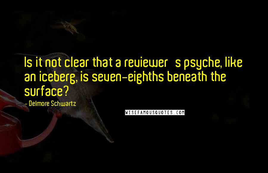 Delmore Schwartz Quotes: Is it not clear that a reviewer's psyche, like an iceberg, is seven-eighths beneath the surface?