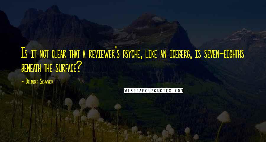 Delmore Schwartz Quotes: Is it not clear that a reviewer's psyche, like an iceberg, is seven-eighths beneath the surface?