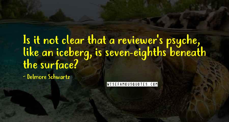 Delmore Schwartz Quotes: Is it not clear that a reviewer's psyche, like an iceberg, is seven-eighths beneath the surface?