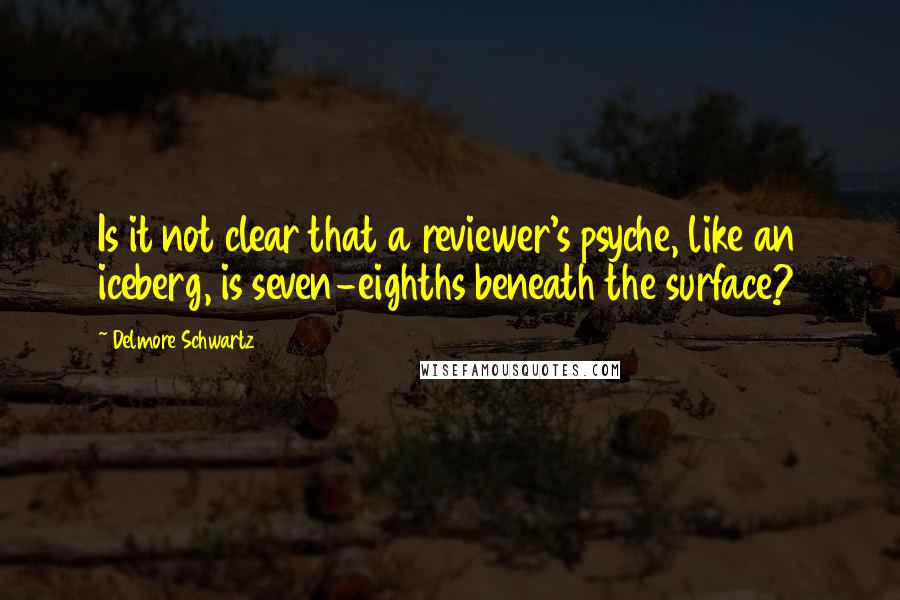 Delmore Schwartz Quotes: Is it not clear that a reviewer's psyche, like an iceberg, is seven-eighths beneath the surface?