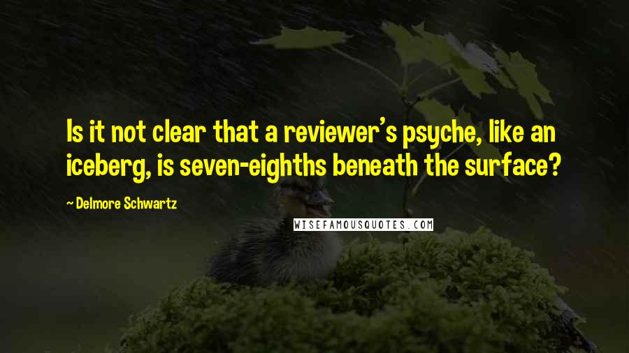 Delmore Schwartz Quotes: Is it not clear that a reviewer's psyche, like an iceberg, is seven-eighths beneath the surface?