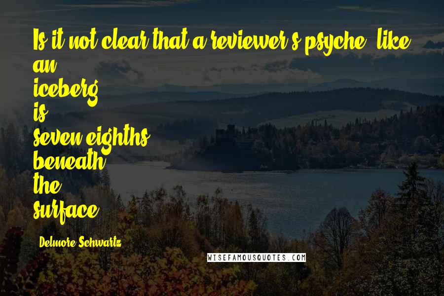 Delmore Schwartz Quotes: Is it not clear that a reviewer's psyche, like an iceberg, is seven-eighths beneath the surface?