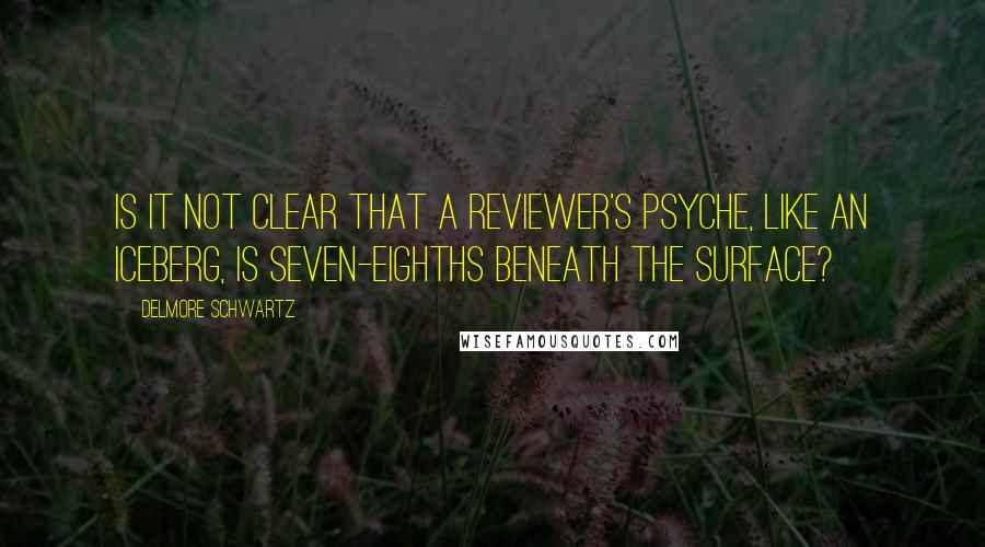 Delmore Schwartz Quotes: Is it not clear that a reviewer's psyche, like an iceberg, is seven-eighths beneath the surface?