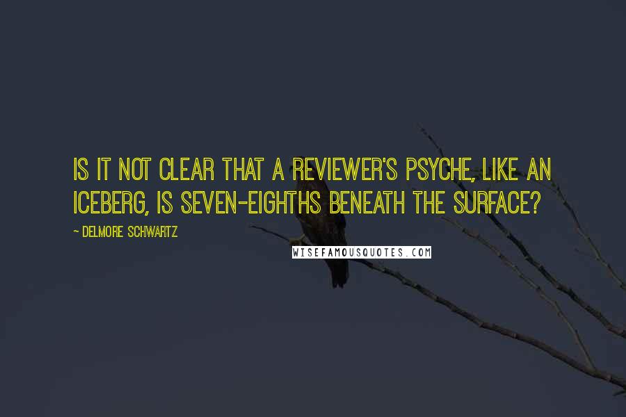 Delmore Schwartz Quotes: Is it not clear that a reviewer's psyche, like an iceberg, is seven-eighths beneath the surface?