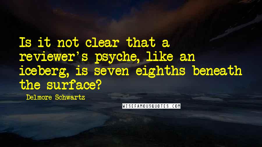 Delmore Schwartz Quotes: Is it not clear that a reviewer's psyche, like an iceberg, is seven-eighths beneath the surface?