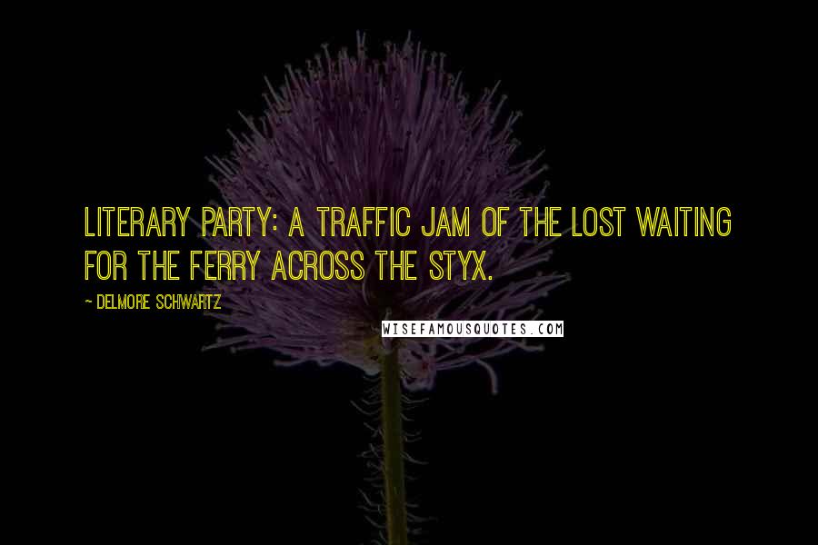 Delmore Schwartz Quotes: Literary Party: A traffic jam of the lost waiting for the ferry across the Styx.