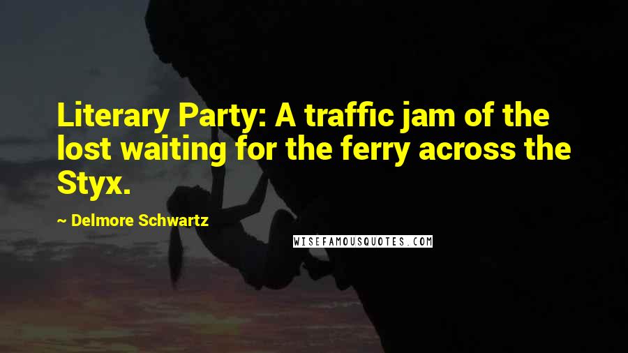 Delmore Schwartz Quotes: Literary Party: A traffic jam of the lost waiting for the ferry across the Styx.