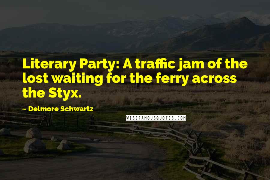 Delmore Schwartz Quotes: Literary Party: A traffic jam of the lost waiting for the ferry across the Styx.