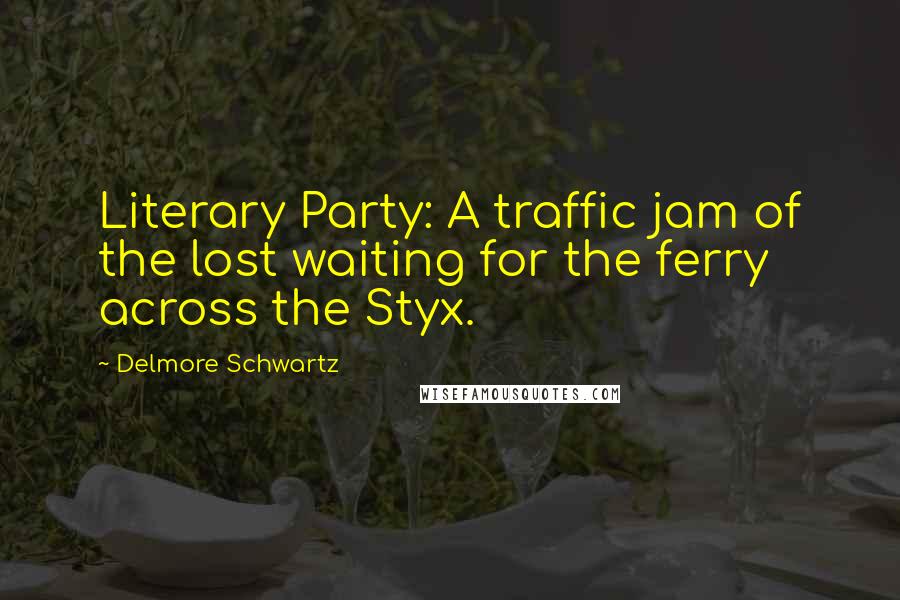 Delmore Schwartz Quotes: Literary Party: A traffic jam of the lost waiting for the ferry across the Styx.