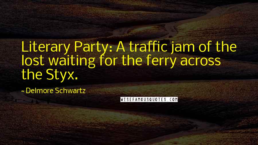 Delmore Schwartz Quotes: Literary Party: A traffic jam of the lost waiting for the ferry across the Styx.