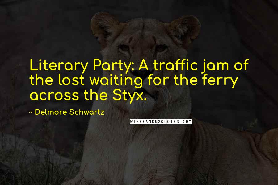 Delmore Schwartz Quotes: Literary Party: A traffic jam of the lost waiting for the ferry across the Styx.