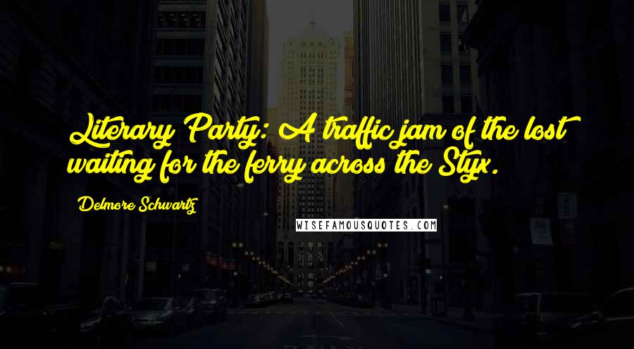 Delmore Schwartz Quotes: Literary Party: A traffic jam of the lost waiting for the ferry across the Styx.