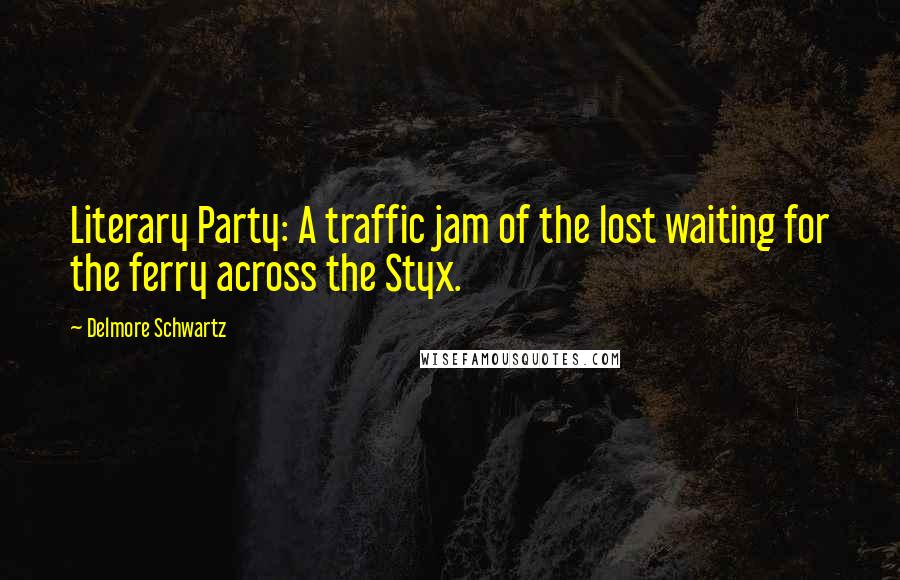 Delmore Schwartz Quotes: Literary Party: A traffic jam of the lost waiting for the ferry across the Styx.