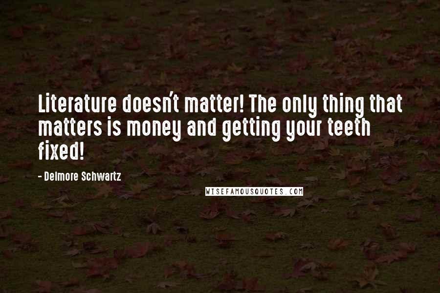 Delmore Schwartz Quotes: Literature doesn't matter! The only thing that matters is money and getting your teeth fixed!