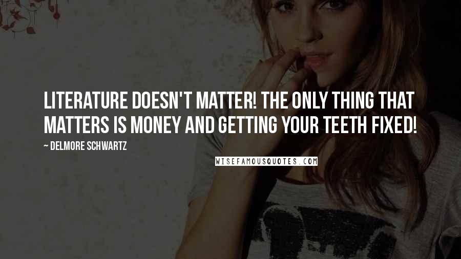 Delmore Schwartz Quotes: Literature doesn't matter! The only thing that matters is money and getting your teeth fixed!