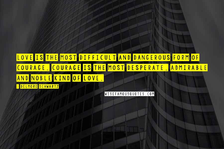 Delmore Schwartz Quotes: Love is the most difficult and dangerous form of courage. Courage is the most desperate, admirable and noble kind of love.
