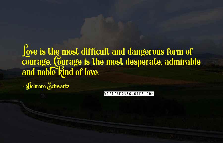 Delmore Schwartz Quotes: Love is the most difficult and dangerous form of courage. Courage is the most desperate, admirable and noble kind of love.