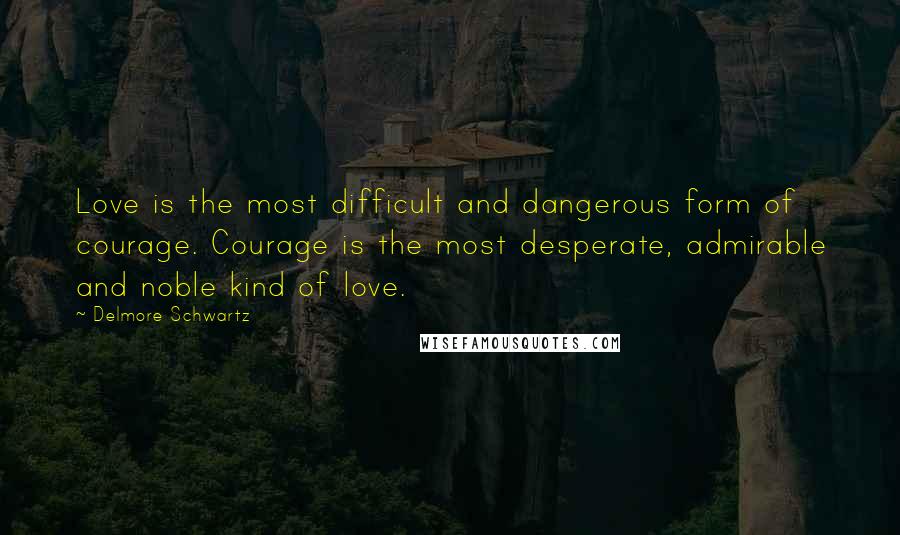 Delmore Schwartz Quotes: Love is the most difficult and dangerous form of courage. Courage is the most desperate, admirable and noble kind of love.