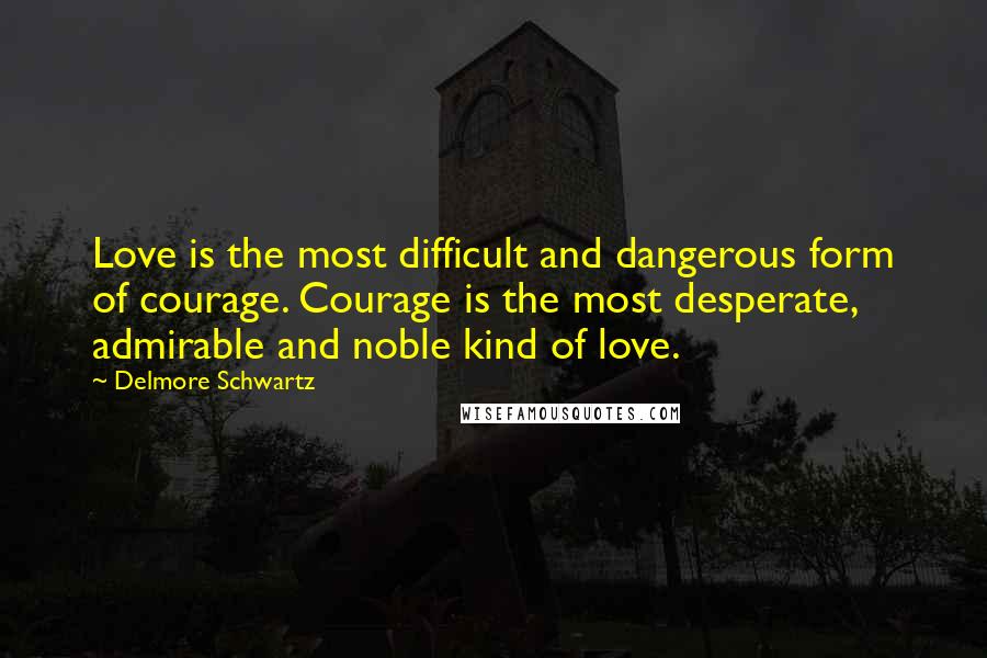 Delmore Schwartz Quotes: Love is the most difficult and dangerous form of courage. Courage is the most desperate, admirable and noble kind of love.