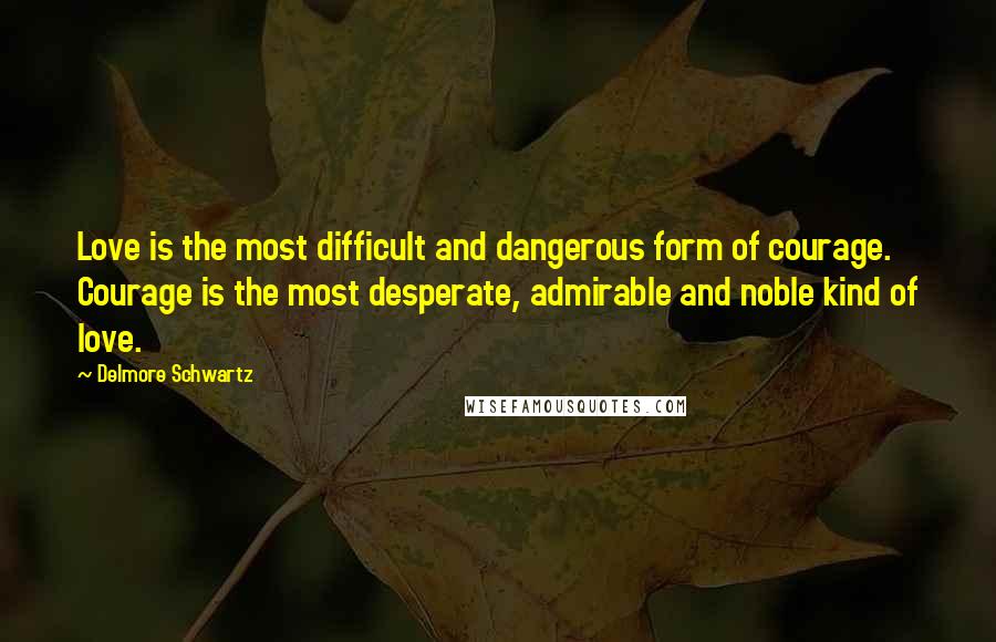 Delmore Schwartz Quotes: Love is the most difficult and dangerous form of courage. Courage is the most desperate, admirable and noble kind of love.