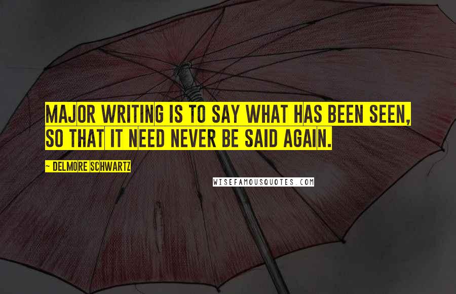 Delmore Schwartz Quotes: Major writing is to say what has been seen, so that it need never be said again.